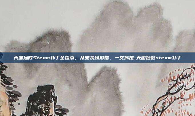 天国拯救Steam补丁全指南，从安装到排错，一文搞定-天国拯救steam补丁