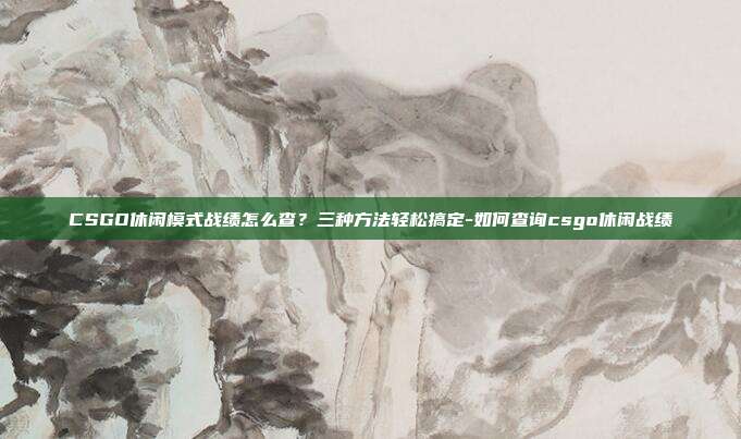 CSGO休闲模式战绩怎么查？三种方法轻松搞定-如何查询csgo休闲战绩