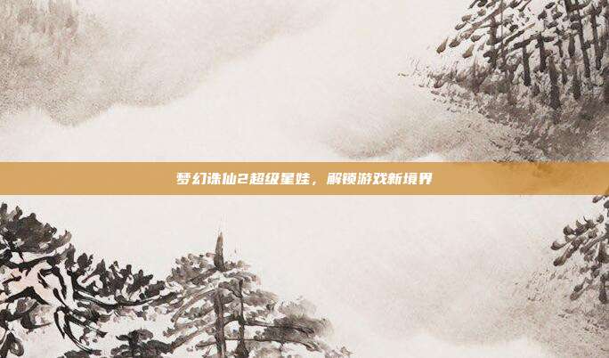 梦幻诛仙2超级星娃，解锁游戏新境界