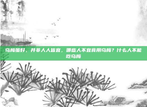 乌梅虽好,并非人人皆宜,哪些人不宜食用乌梅?什么人不能吃乌梅
