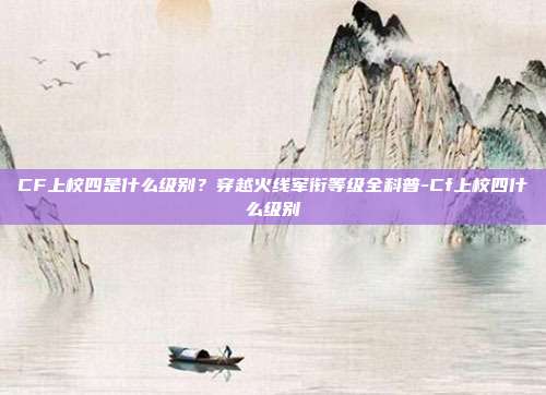 CF上校四是什么级别?穿越火线军衔等级全科普-Cf上校四什么级别