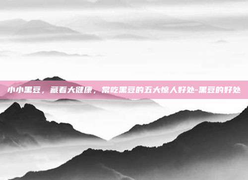 小小黑豆，藏着大健康，常吃黑豆的五大惊人好处-黑豆的好处
