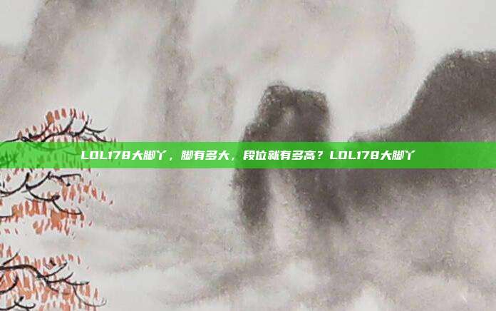 LOL178大脚丫，脚有多大，段位就有多高？LOL178大脚丫