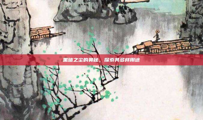 黑暗之尘的奥秘,探索其多样用途
