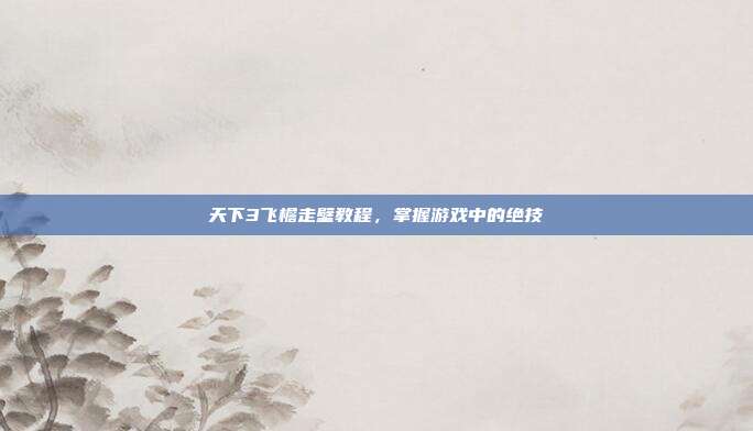 天下3飞檐走壁教程,掌握游戏中的绝技