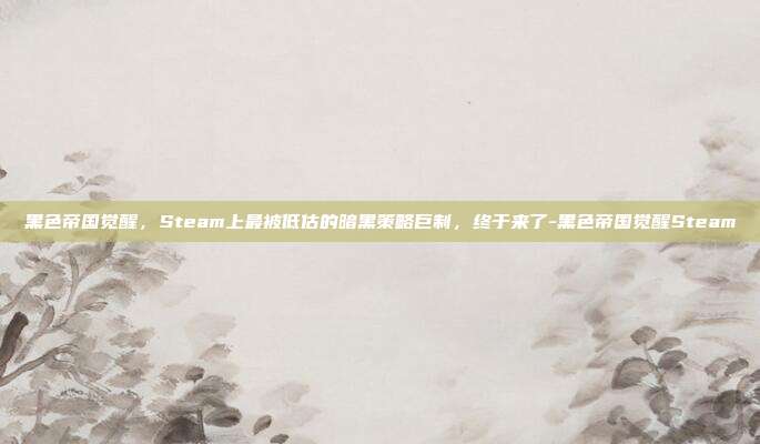 黑色帝国觉醒，Steam上最被低估的暗黑策略巨制，终于来了-黑色帝国觉醒Steam