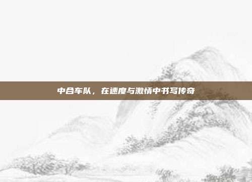 中合车队,在速度与激情中书写传奇