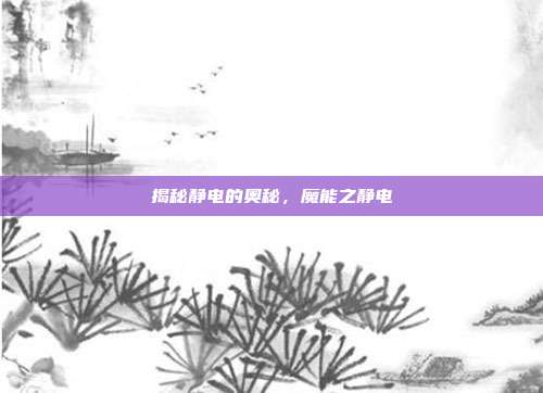 揭秘静电的奥秘,魔能之静电