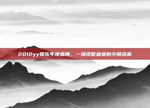 2012yy娱乐年度盛典，一场视听盛宴的华丽落幕