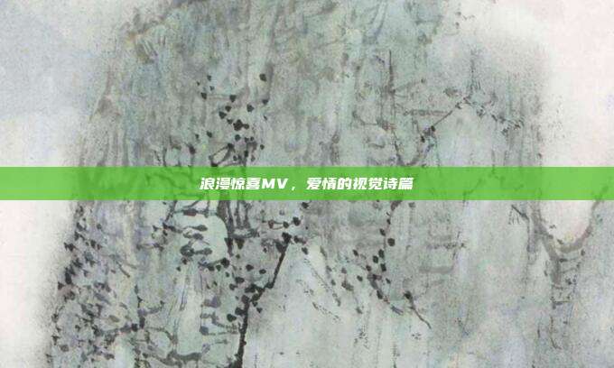 浪漫惊喜MV,爱情的视觉诗篇