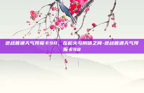 逆战普通天气预报卡98,在枪火与阴晴之间-逆战普通天气预报卡98