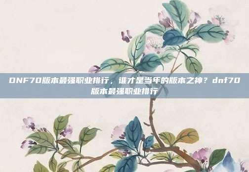 DNF70版本最强职业排行,谁才是当年的版本之神?dnf70版本最强职业排行
