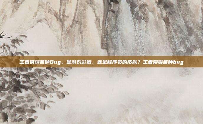 王者荣耀各种Bug,是游戏彩蛋,还是程序员的皮肤?王者荣耀各种bug