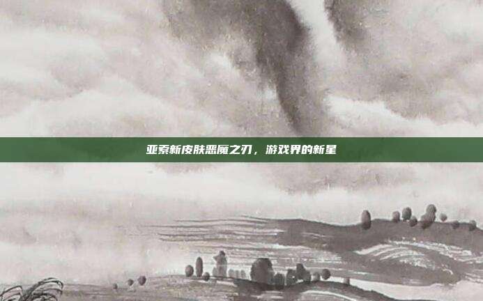 亚索新皮肤恶魔之刃，游戏界的新星