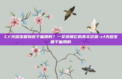 CF光耀宝箱到底干嘛用的？一文搞懂它的真实价值-cf光耀宝箱干嘛用的