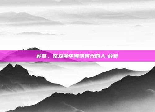 薛奇,在寂静中雕刻时光的人-薛奇