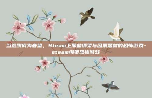 当逃脱成为奢望，Steam上那些绑架与囚禁题材的恐怖游戏-steam绑架恐怖游戏