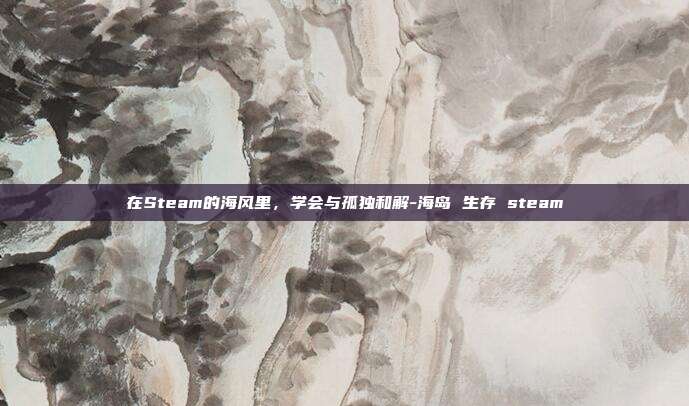 在Steam的海风里，学会与孤独和解-海岛 生存 steam
