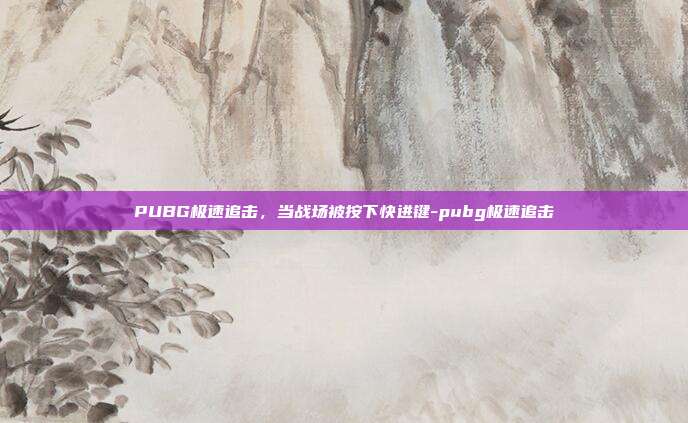 PUBG极速追击，当战场被按下快进键-pubg极速追击