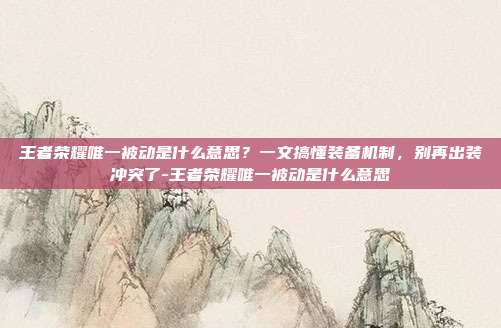 王者荣耀唯一被动是什么意思?一文搞懂装备机制,别再出装冲突了-王者荣耀唯一被动是什么意思