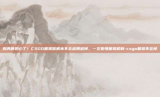 别再瞎担心了！CSGO磨损值根本不会越用越掉，一文看懂磨损机制-csgo磨损不会掉