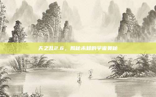 天之乱2.6，揭秘未知的宇宙奥秘