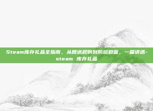 Steam库存礼品全指南，从赠送规则到防坑避雷，一篇讲透-steam 库存礼品