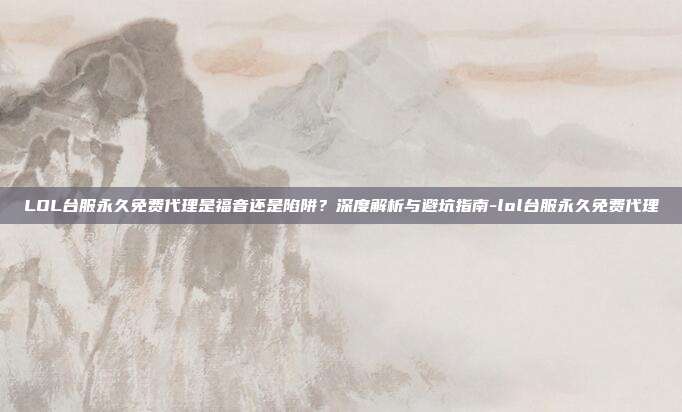 LOL台服永久免费代理是福音还是陷阱？深度解析与避坑指南-lol台服永久免费代理