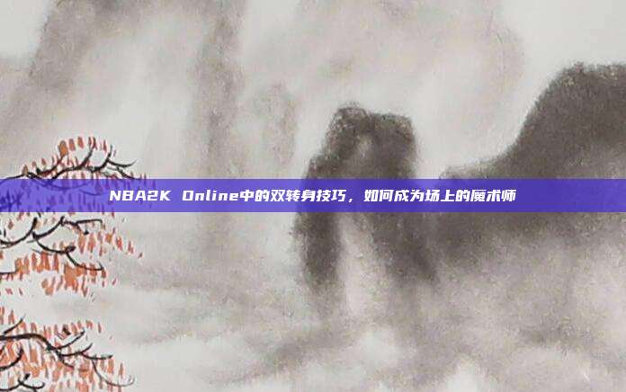 NBA2K Online中的双转身技巧,如何成为场上的魔术师