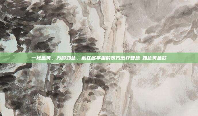 一捻金黄，万般如意，藏在名字里的东方愈疗智慧-如意黄金散