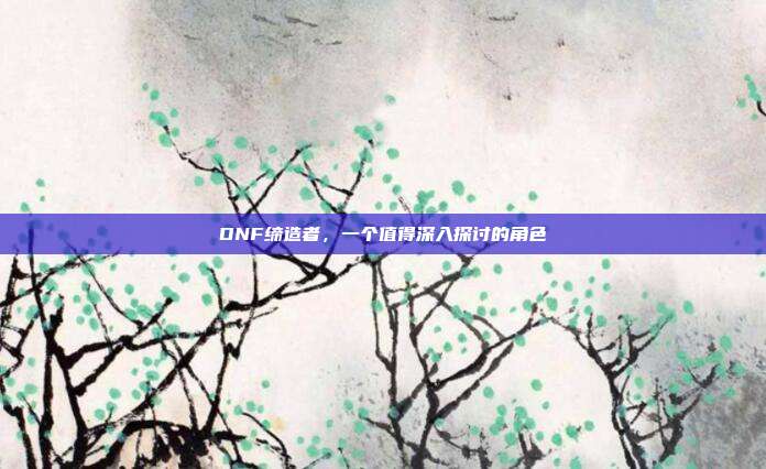 DNF缔造者，一个值得深入探讨的角色