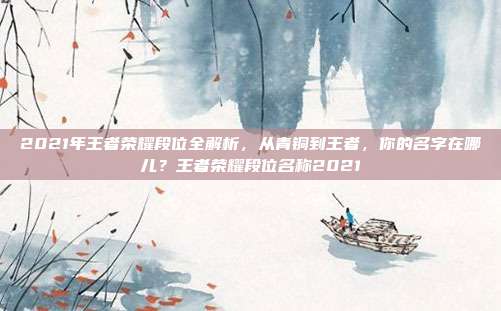 2021年王者荣耀段位全解析，从青铜到王者，你的名字在哪儿？王者荣耀段位名称2021