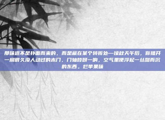 那味道不是扑面而来的，而是藏在某个转折处—像秋天午后，你推开一扇很久没人动过的木门，门轴吱呀一响，空气里便浮起一丝甜而沉的东西。烂苹果味