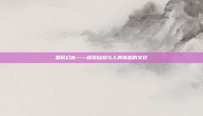 思民幻木——探索自然与人类情感的交织