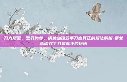 刀光所至，双刃为尊，倩女幽魂双手刀客真正的玩法解析-倩女幽魂双手刀客真正的玩法