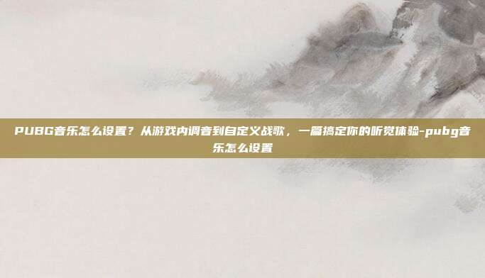 PUBG音乐怎么设置？从游戏内调音到自定义战歌，一篇搞定你的听觉体验-pubg音乐怎么设置