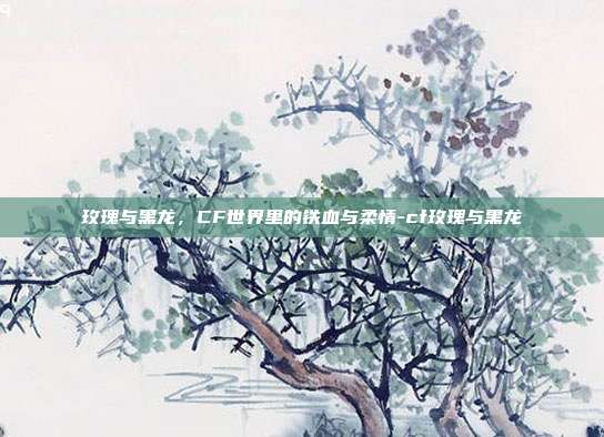 玫瑰与黑龙,CF世界里的铁血与柔情-cf玫瑰与黑龙