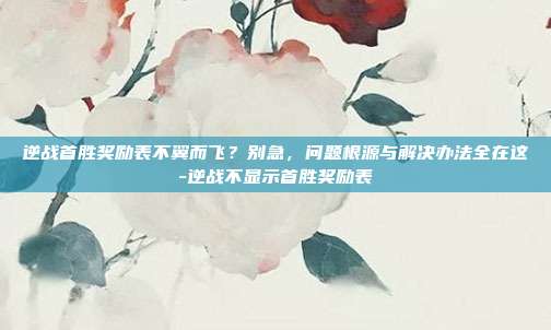 逆战首胜奖励表不翼而飞？别急，问题根源与解决办法全在这-逆战不显示首胜奖励表