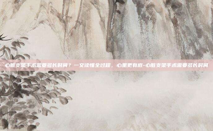 心脏支架手术需要多长时间？一文读懂全过程，心里更有底-心脏支架手术需要多长时间