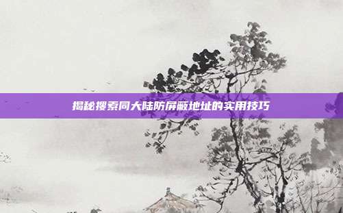 揭秘搜索同大陆防屏蔽地址的实用技巧