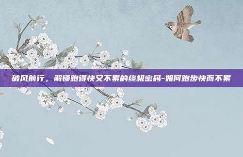 破风前行，解锁跑得快又不累的终极密码-如何跑步快而不累