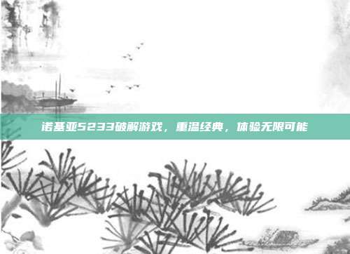 诺基亚5233破解游戏,重温经典,体验无限可能