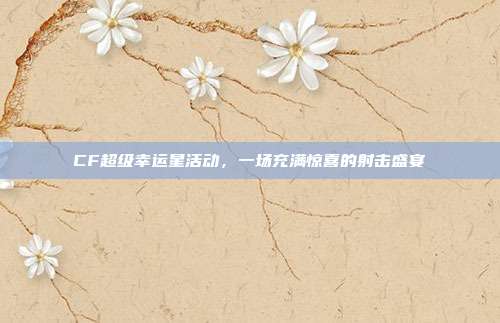 CF超级幸运星活动,一场充满惊喜的射击盛宴