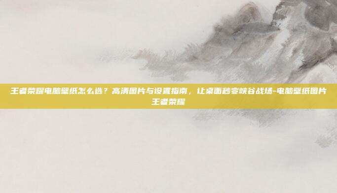王者荣耀电脑壁纸怎么选？高清图片与设置指南，让桌面秒变峡谷战场-电脑壁纸图片王者荣耀