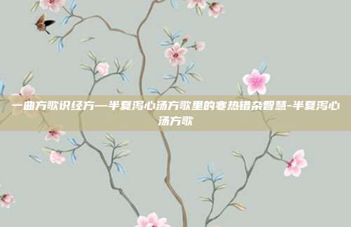 一曲方歌识经方—半夏泻心汤方歌里的寒热错杂智慧-半夏泻心汤方歌