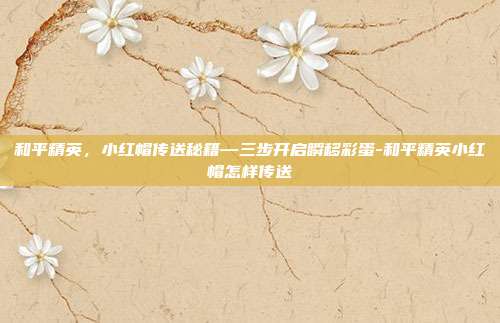 和平精英，小红帽传送秘籍—三步开启瞬移彩蛋-和平精英小红帽怎样传送