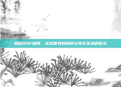 揭秘DNF赌博，虚拟世界的陷阱与现实生活的警示