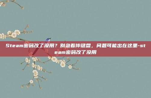Steam密码改了没用？别急着摔键盘，问题可能出在这里-steam密码改了没用