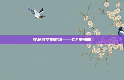 穿越时空的旋律——CF安魂曲