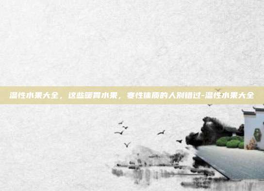 温性水果大全,这些暖胃水果,寒性体质的人别错过-温性水果大全